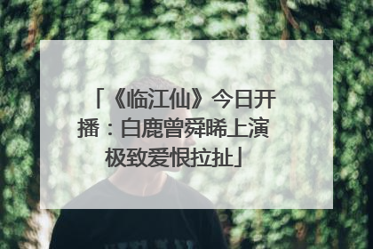 《临江仙》今日开播：白鹿曾舜晞上演极致爱恨拉扯
