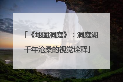 《地图洞庭》：洞庭湖千年沧桑的视觉诠释