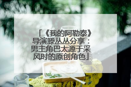 《我的阿勒泰》导演滕丛丛分享：男主角巴太源于采风时的原创角色