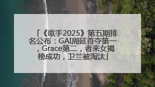 《歌手2025》第五期排名公布：GAI周延首夺第一，Grace第二，者来女揭榜成功，卫兰被淘汰