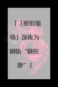 「班组现场」深夜为钢轨“做按摩”