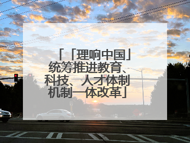 「理响中国」统筹推进教育、科技、人才体制机制一体改革