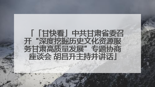 「甘快看」中共甘肃省委召开“深度挖掘历史文化资源服务甘肃高质量发展”专题协商座谈会 胡昌升主持并讲话