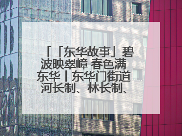「东华故事」碧波映翠嶂 春色满东华丨东华门街道河长制、林长制、垃圾分类主题宣传如火如荼中