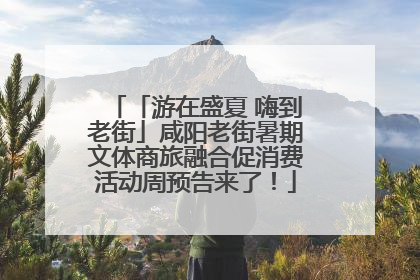 「游在盛夏 嗨到老街」咸阳老街暑期文体商旅融合促消费活动周预告来了！