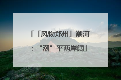 「风物郑州」潮河：“潮”平两岸阔