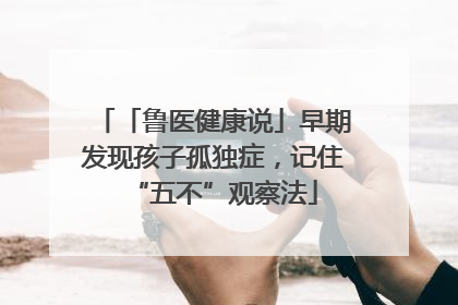「鲁医健康说」早期发现孩子孤独症，记住“五不”观察法