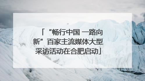 “畅行中国 一路向新”百家主流媒体大型采访活动在合肥启动