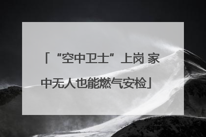 “空中卫士”上岗 家中无人也能燃气安检