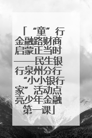 “童”行金融路财商启蒙正当时——民生银行泉州分行“小小银行家”活动点亮少年金融第一课