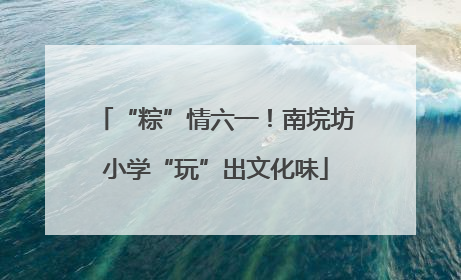 “粽”情六一！南垸坊小学“玩”出文化味