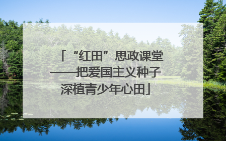“红田”思政课堂——把爱国主义种子深植青少年心田
