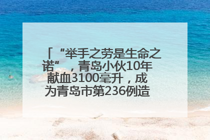 “举手之劳是生命之诺”，青岛小伙10年献血3100毫升，成为青岛市第236例造血干细胞捐献者