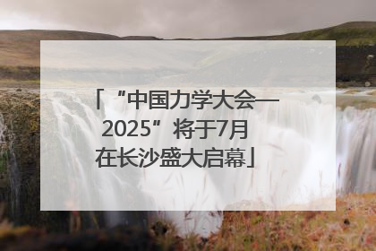 “中国力学大会—2025”将于7月在长沙盛大启幕