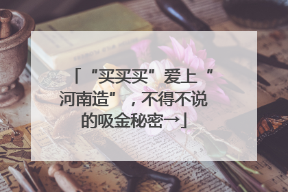 “买买买”爱上“河南造”，不得不说的吸金秘密→