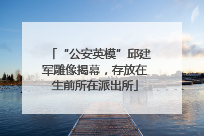 “公安英模”邱建军雕像揭幕，存放在生前所在派出所