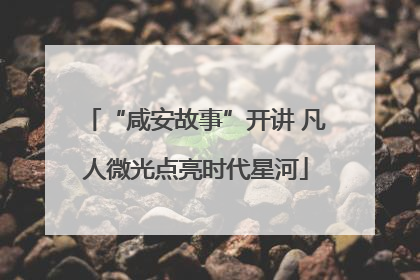 “咸安故事”开讲 凡人微光点亮时代星河