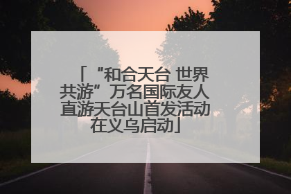“和合天台 世界共游”万名国际友人直游天台山首发活动在义乌启动