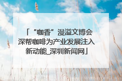 “咖香”漫溢文博会 深帮咖啡为产业发展注入新动能_深圳新闻网