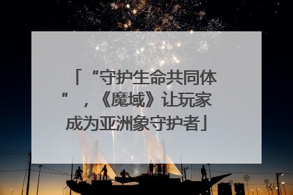 “守护生命共同体”，《魔域》让玩家成为亚洲象守护者