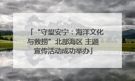 “守望安宁：海洋文化与救捞”北部海区 主题宣传活动成功举办