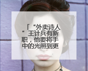 “外卖诗人”王计兵有新职，他要将手中的光照到更多的人身上