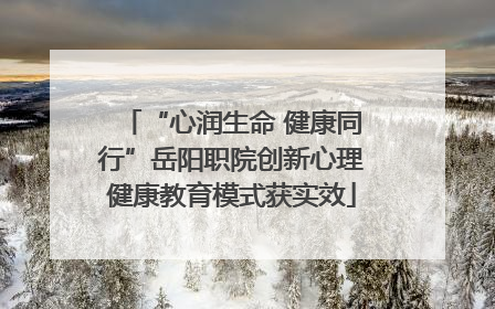 “心润生命 健康同行”岳阳职院创新心理健康教育模式获实效