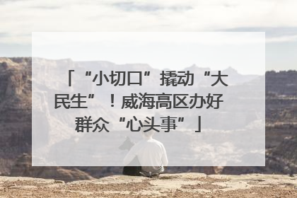 “小切口”撬动“大民生”！威海高区办好群众“心头事”