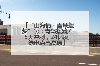 “山海情・雪域援梦”⑦：青岛援藏75天冲刺，24亿度绿电点亮高原