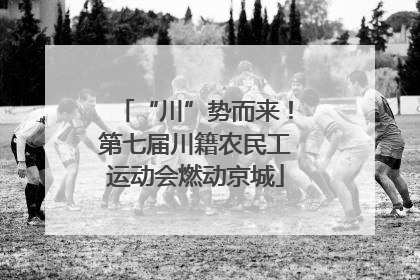 “川”势而来！第七届川籍农民工运动会燃动京城