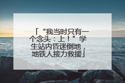 “我当时只有一个念头：上！”学生站内昏迷倒地，地铁人接力救援