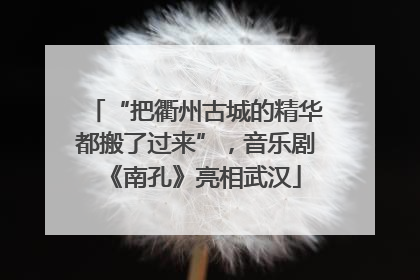 “把衢州古城的精华都搬了过来”，音乐剧《南孔》亮相武汉