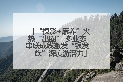 “摄影+康养”火热“出圈” 多业态串联成线激发“银发一族”深度游潜力
