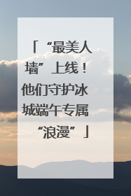 “最美人墙”上线！他们守护冰城端午专属“浪漫”
