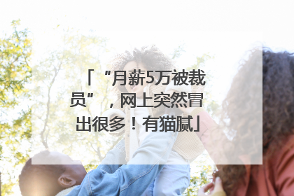 “月薪5万被裁员”，网上突然冒出很多！有猫腻