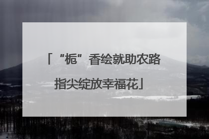 “栀”香绘就助农路 指尖绽放幸福花