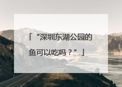 “深圳东湖公园的鱼可以吃吗？”