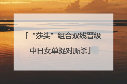 “莎头”组合双线晋级 中日女单捉对厮杀