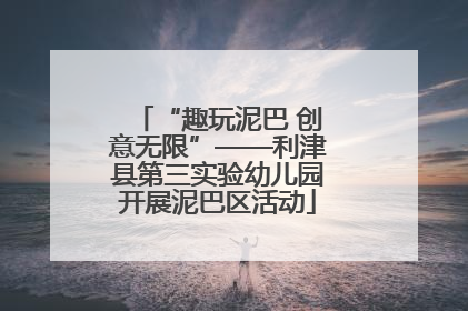 “趣玩泥巴 创意无限”——利津县第三实验幼儿园开展泥巴区活动
