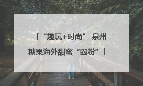 “趣玩+时尚” 泉州糖果海外甜蜜“圈粉”
