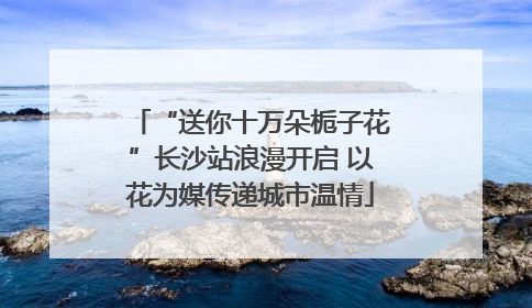 “送你十万朵栀子花”长沙站浪漫开启 以花为媒传递城市温情