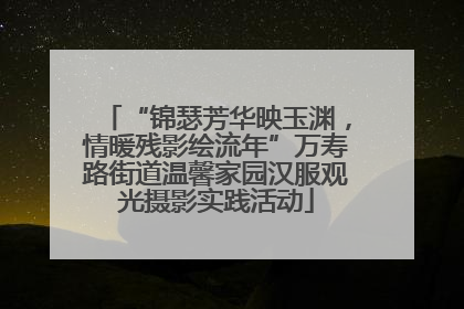 “锦瑟芳华映玉渊，情暖残影绘流年”万寿路街道温馨家园汉服观光摄影实践活动