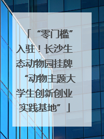 “零门槛”入驻！长沙生态动物园挂牌“动物主题大学生创新创业实践基地”