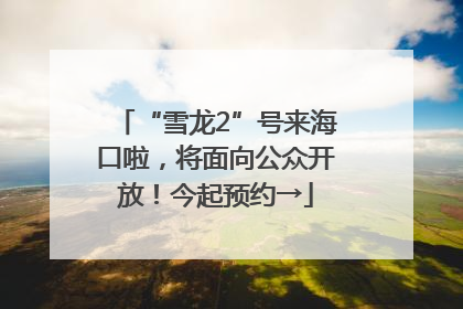 “雪龙2”号来海口啦，将面向公众开放！今起预约→