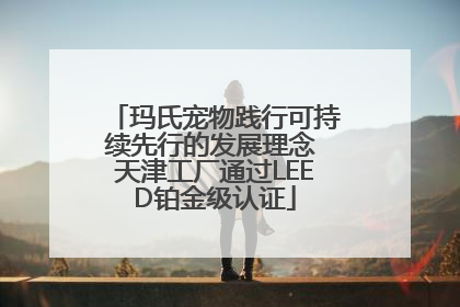 玛氏宠物践行可持续先行的发展理念 天津工厂通过LEED铂金级认证