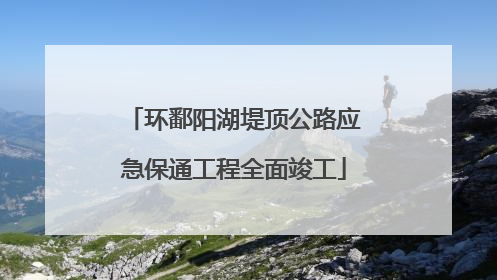 环鄱阳湖堤顶公路应急保通工程全面竣工