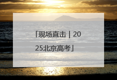 现场直击｜2025北京高考