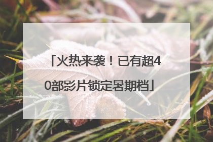 火热来袭！已有超40部影片锁定暑期档