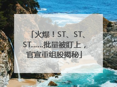 火爆！ST、ST、ST……批量被盯上，官宣重组股揭秘