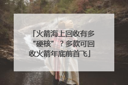 火箭海上回收有多“硬核”？多款可回收火箭年底前首飞